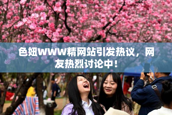 色妞WWW精网站引发热议，网友热烈讨论中！