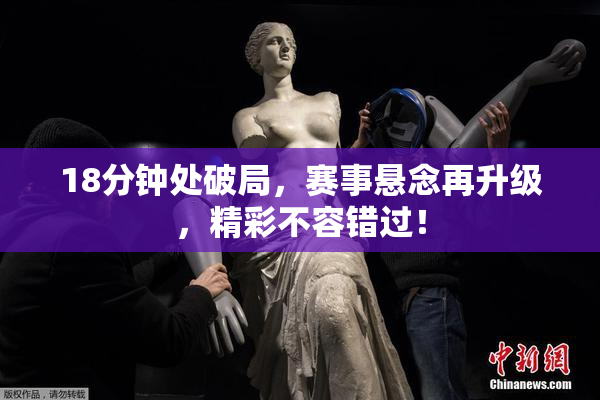 18分钟处破局，赛事悬念再升级，精彩不容错过！