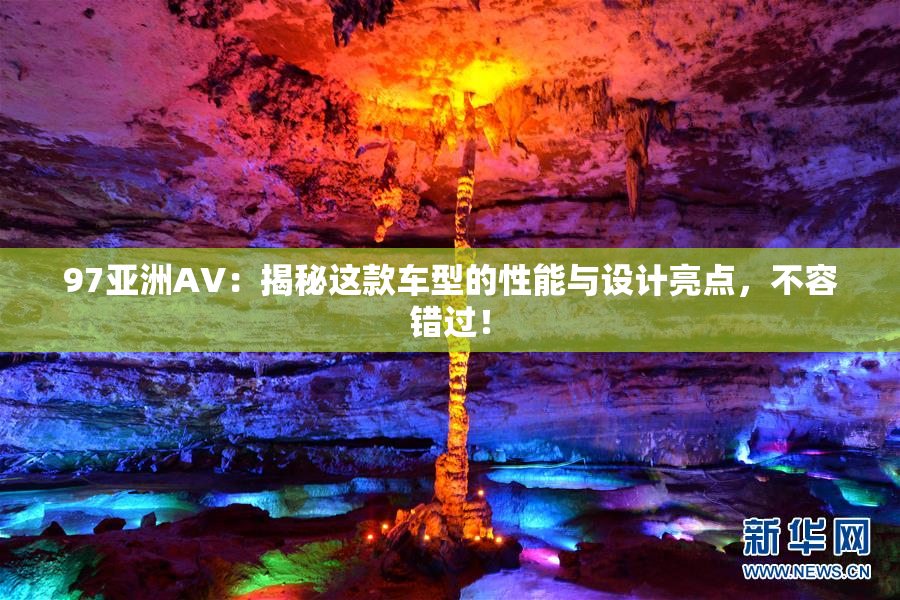 97亚洲AV：揭秘这款车型的性能与设计亮点，不容错过！