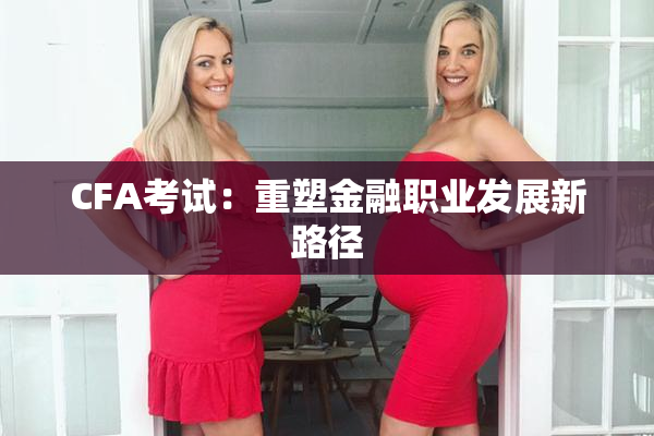 CFA考试：重塑金融职业发展新路径
