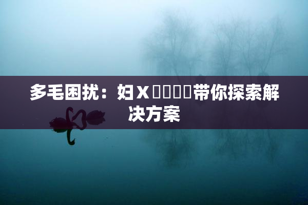 多毛困扰：妇Ⅹ乄乂❌‌带你探索解决方案
