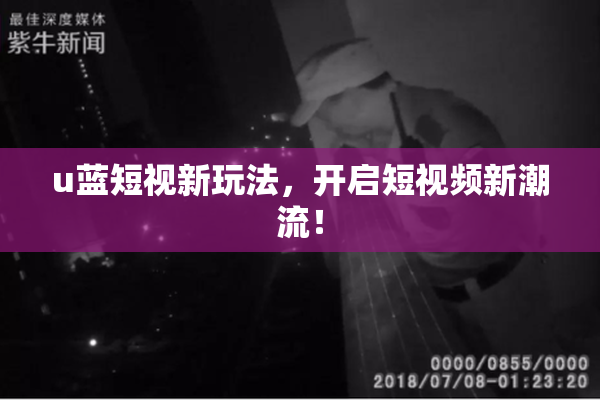 u蓝短视新玩法，开启短视频新潮流！