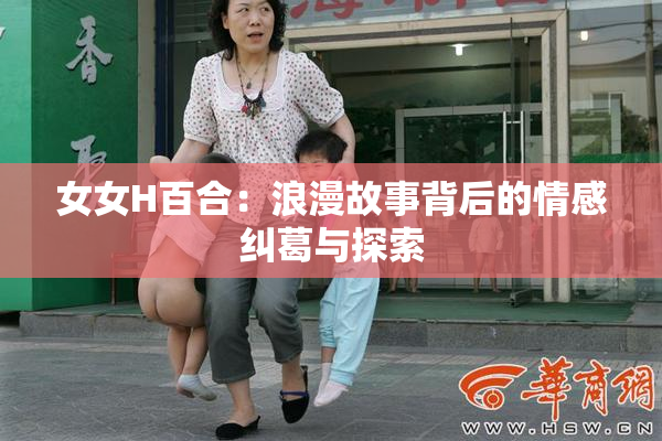 女女H百合：浪漫故事背后的情感纠葛与探索