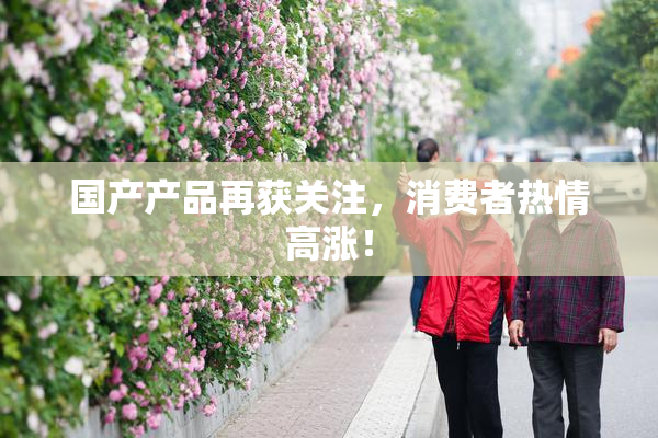 国产产品再获关注，消费者热情高涨！