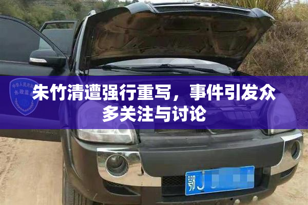 朱竹清遭强行重写，事件引发众多关注与讨论
