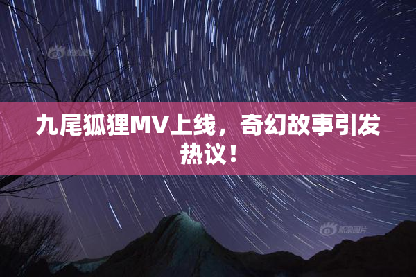 九尾狐狸MV上线，奇幻故事引发热议！