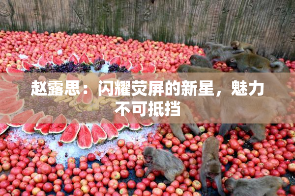 赵露思：闪耀荧屏的新星，魅力不可抵挡