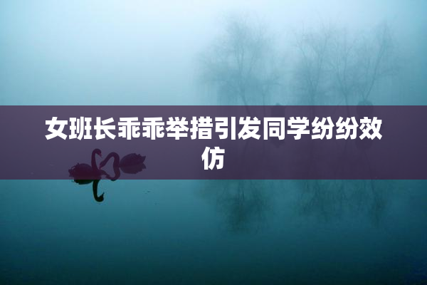 女班长乖乖举措引发同学纷纷效仿