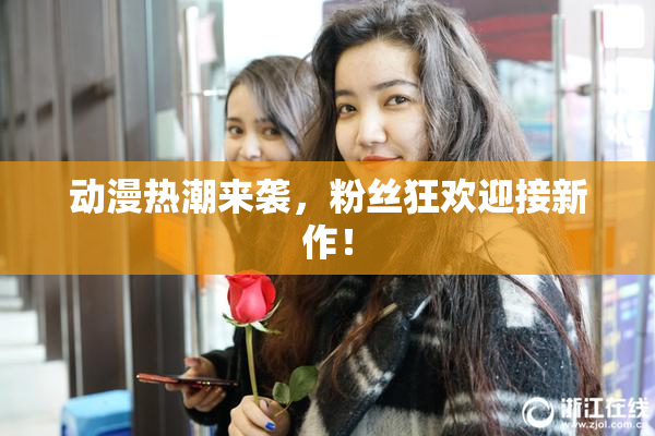 动漫热潮来袭，粉丝狂欢迎接新作！