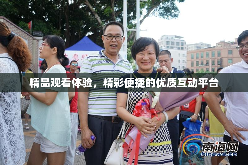 精品观看体验，精彩便捷的优质互动平台
