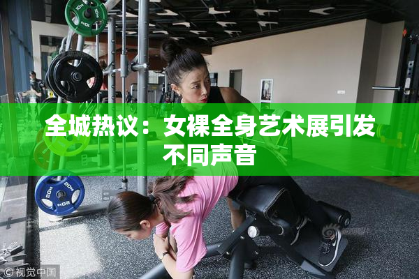 全城热议：女裸全身艺术展引发不同声音