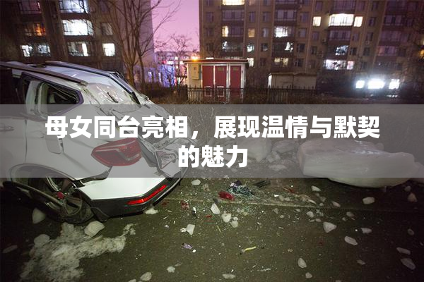 母女同台亮相，展现温情与默契的魅力