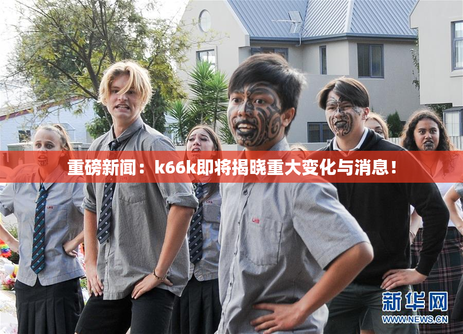 重磅新闻：k66k即将揭晓重大变化与消息！
