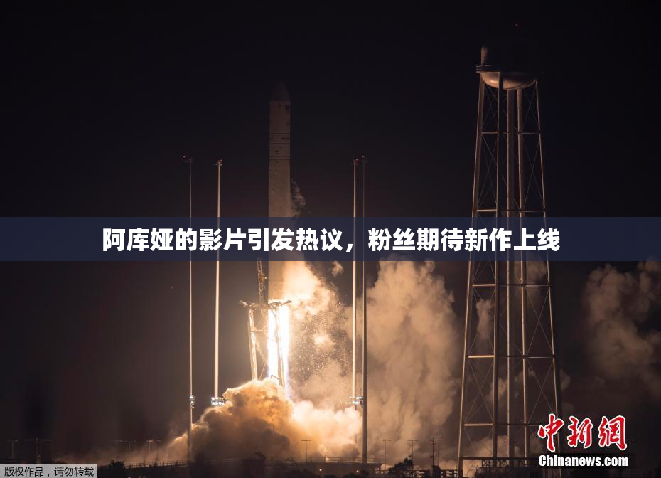 阿库娅的影片引发热议，粉丝期待新作上线