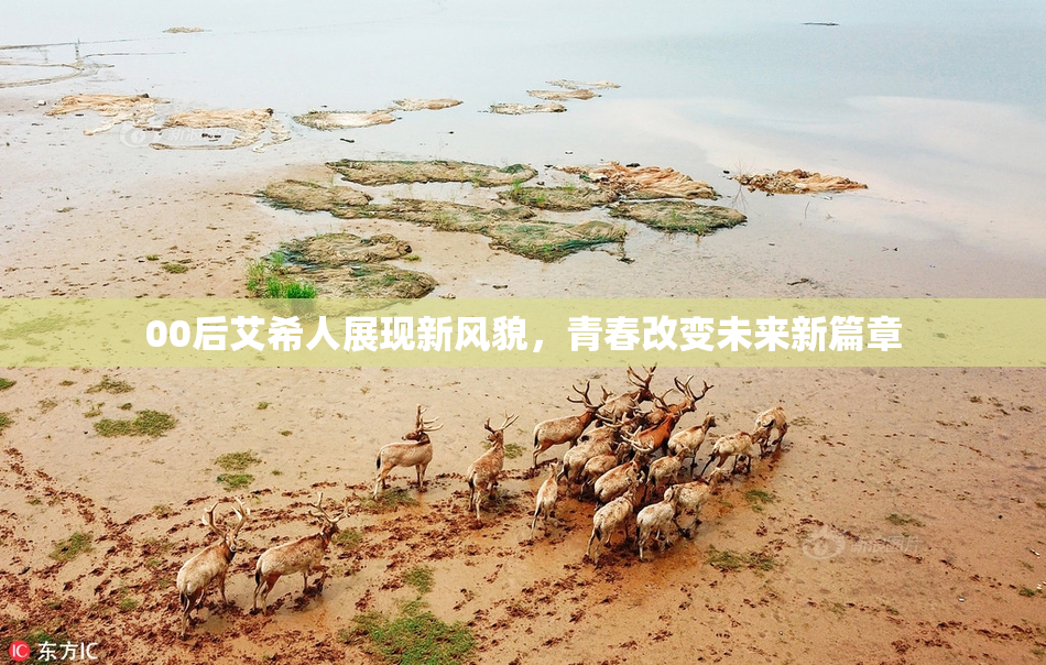 00后艾希人展现新风貌，青春改变未来新篇章