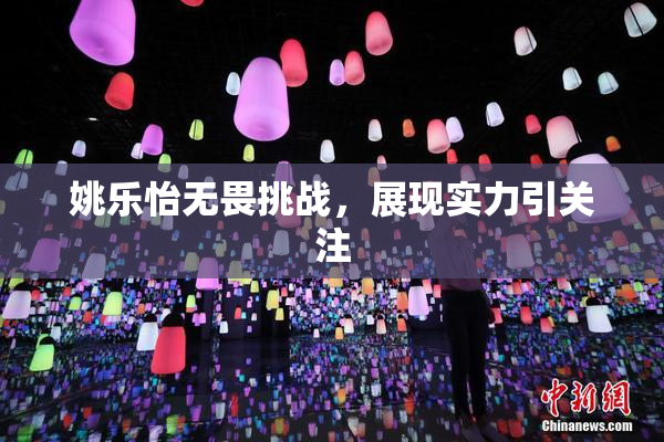 姚乐怡无畏挑战，展现实力引关注