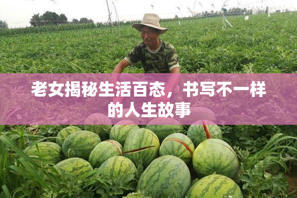 老女揭秘生活百态，书写不一样的人生故事