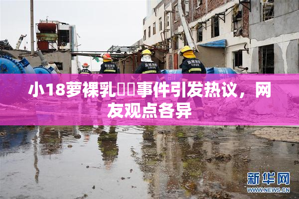 小18萝裸乳❌‌事件引发热议，网友观点各异