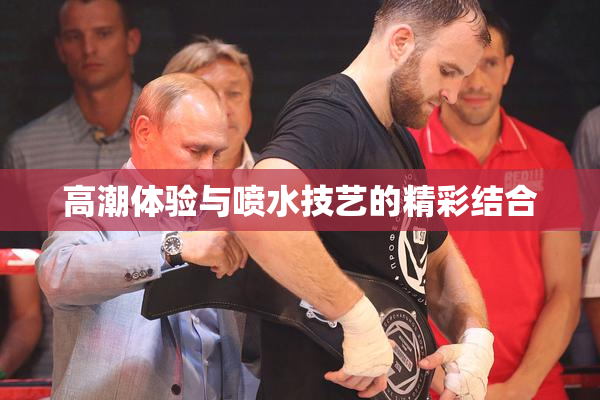 高潮体验与喷水技艺的精彩结合