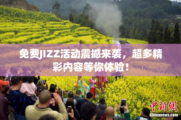 免费JIZZ活动震撼来袭，超多精彩内容等你体验！