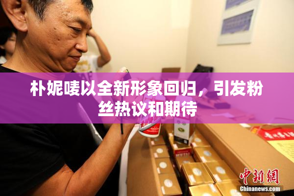 朴妮唛以全新形象回归，引发粉丝热议和期待