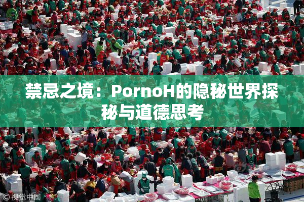 禁忌之境：PornoH的隐秘世界探秘与道德思考