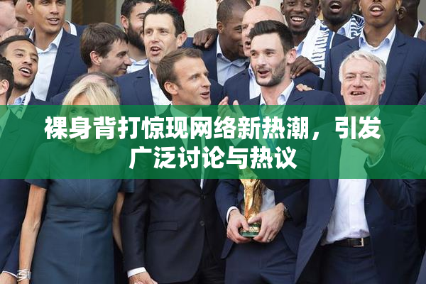 裸身背打惊现网络新热潮，引发广泛讨论与热议