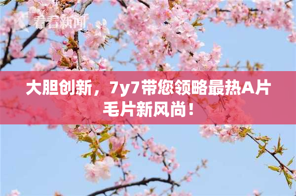 大胆创新，7y7带您领略最热A片毛片新风尚！