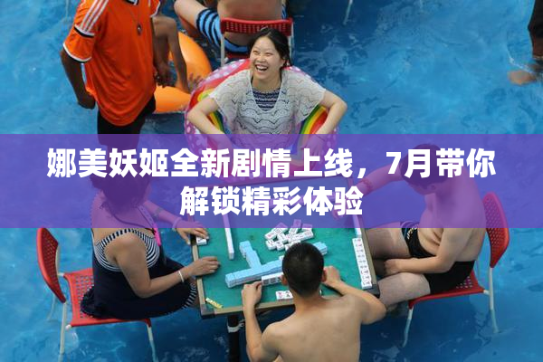 娜美妖姬全新剧情上线，7月带你解锁精彩体验