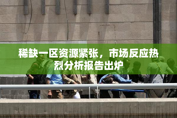 稀缺一区资源紧张，市场反应热烈分析报告出炉