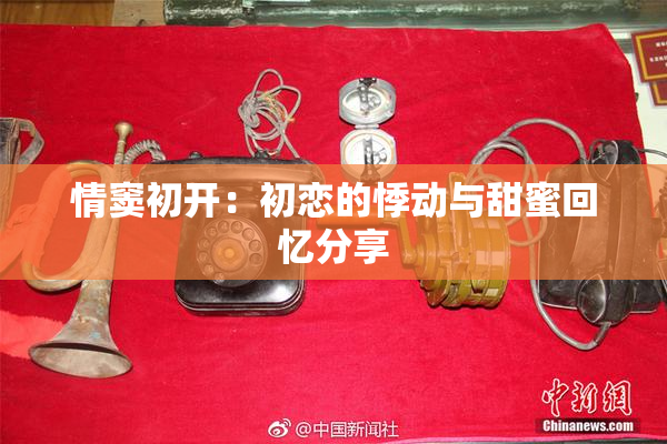 情窦初开：初恋的悸动与甜蜜回忆分享