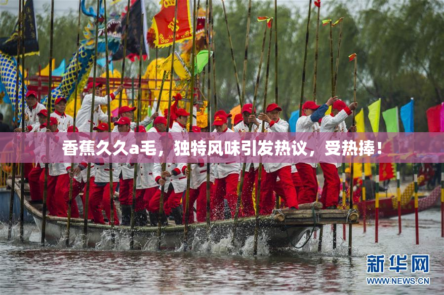 香蕉久久a毛，独特风味引发热议，受热捧！