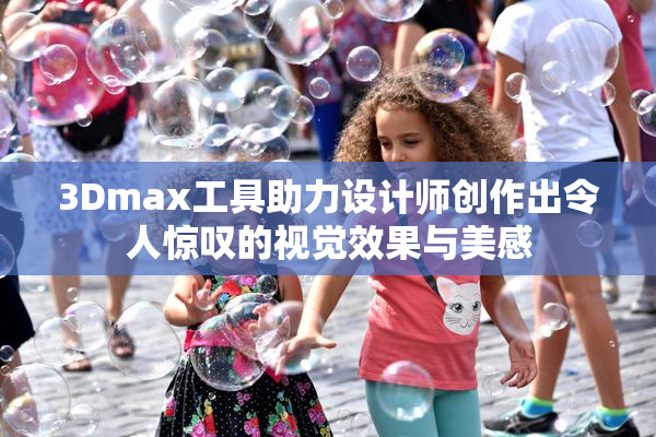 3Dmax工具助力设计师创作出令人惊叹的视觉效果与美感