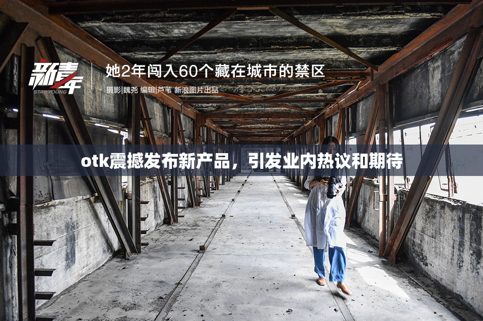 otk震撼发布新产品，引发业内热议和期待