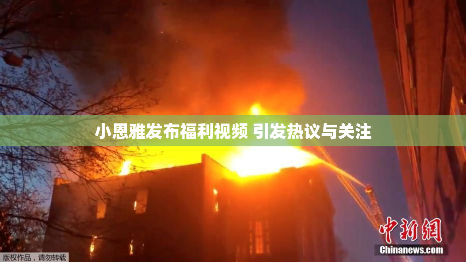 小恩雅发布福利视频 引发热议与关注