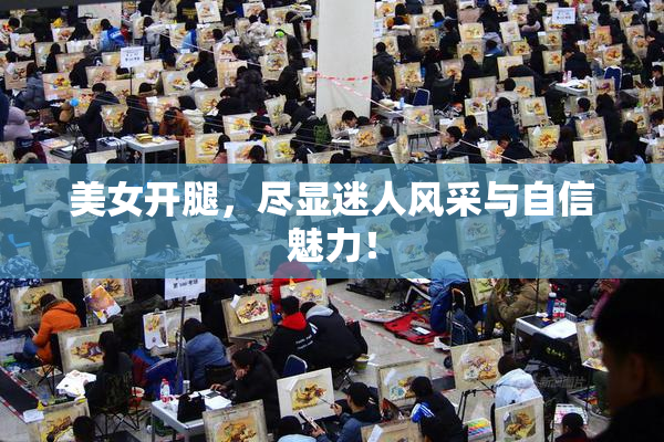 美女开腿，尽显迷人风采与自信魅力！