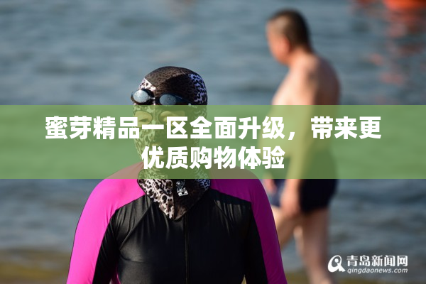 蜜芽精品一区全面升级，带来更优质购物体验