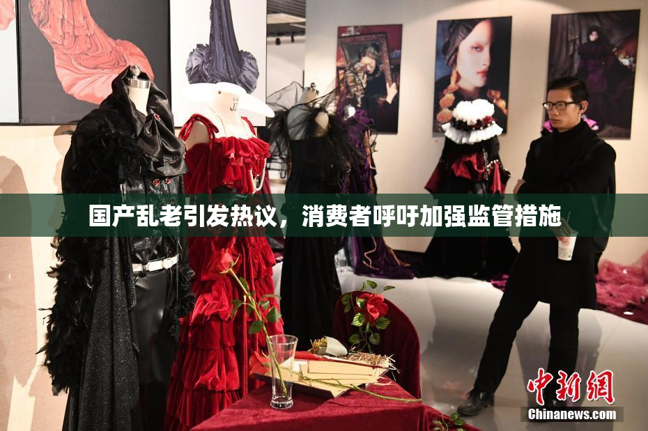 国产乱老引发热议，消费者呼吁加强监管措施