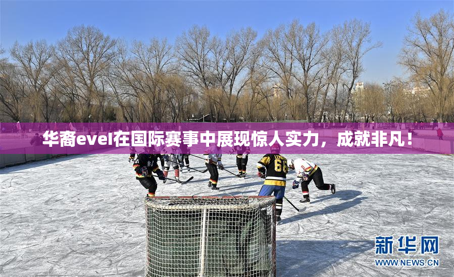 华裔eveI在国际赛事中展现惊人实力，成就非凡！