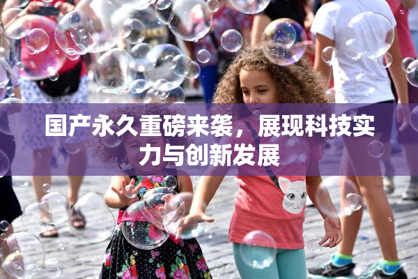 国产永久重磅来袭，展现科技实力与创新发展