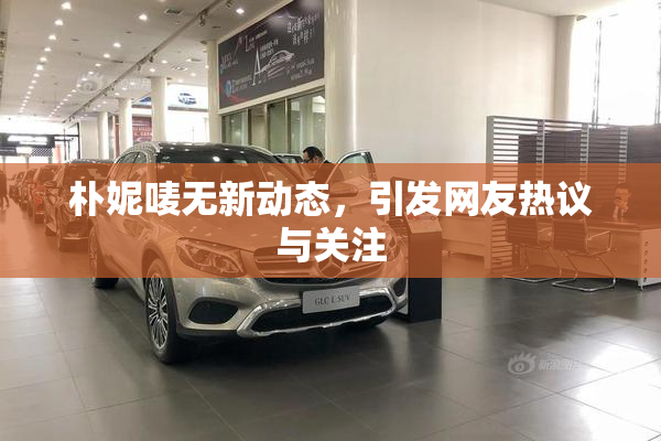 朴妮唛无新动态，引发网友热议与关注