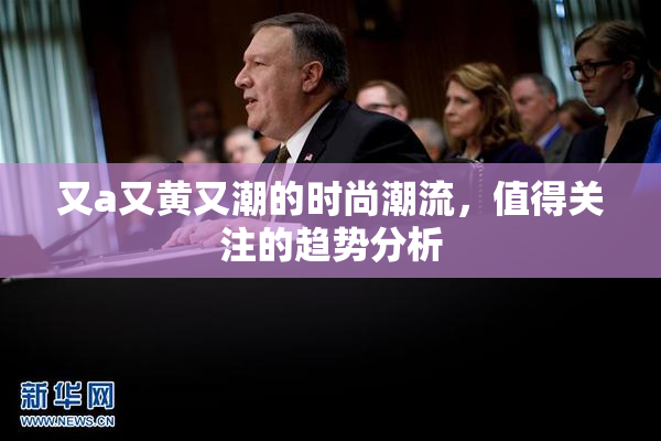 又a又黄又潮的时尚潮流，值得关注的趋势分析