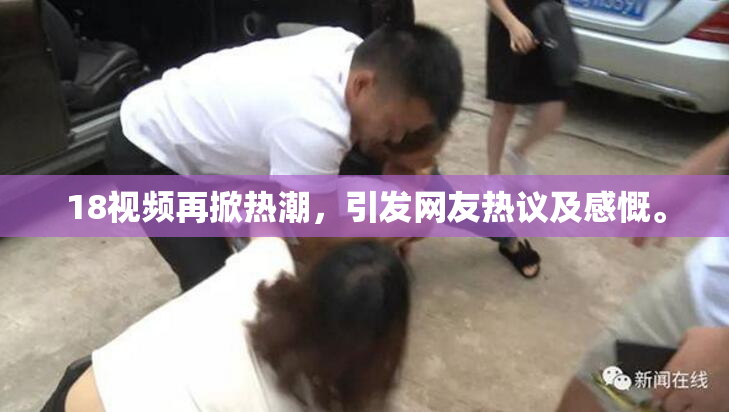 18视频再掀热潮，引发网友热议及感慨。