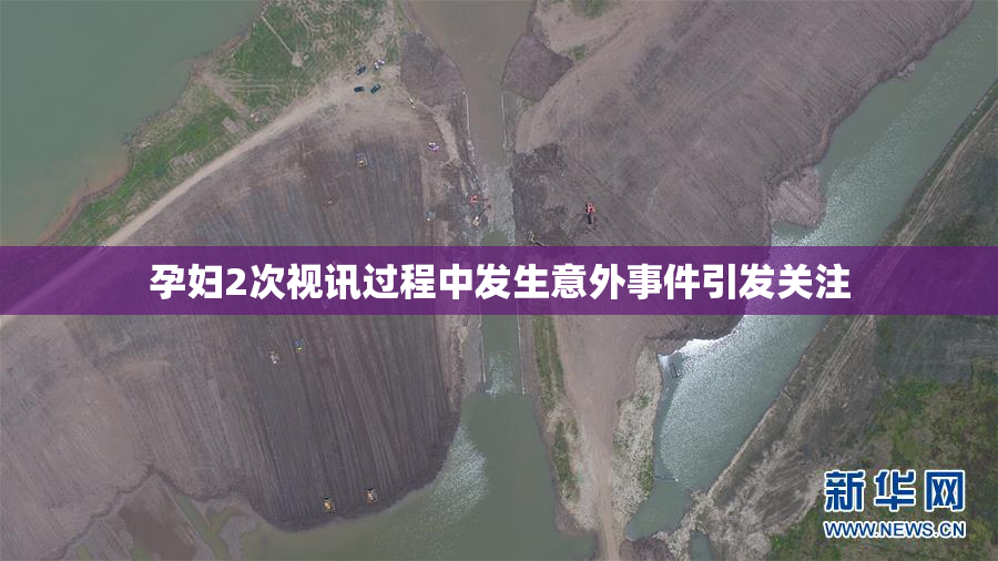 孕妇2次视讯过程中发生意外事件引发关注