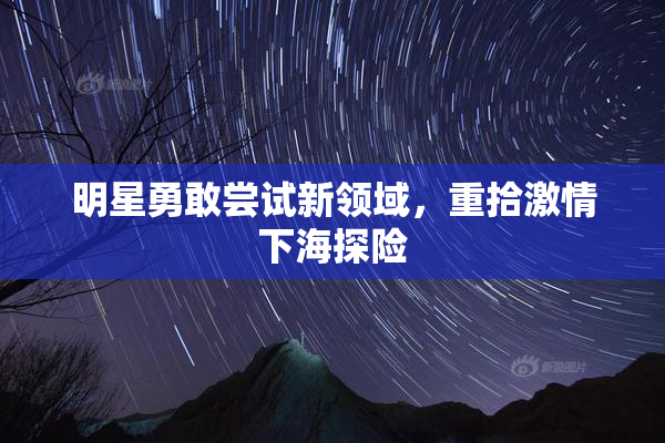 明星勇敢尝试新领域，重拾激情下海探险