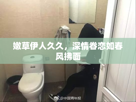 嫩草伊人久久，深情眷恋如春风拂面
