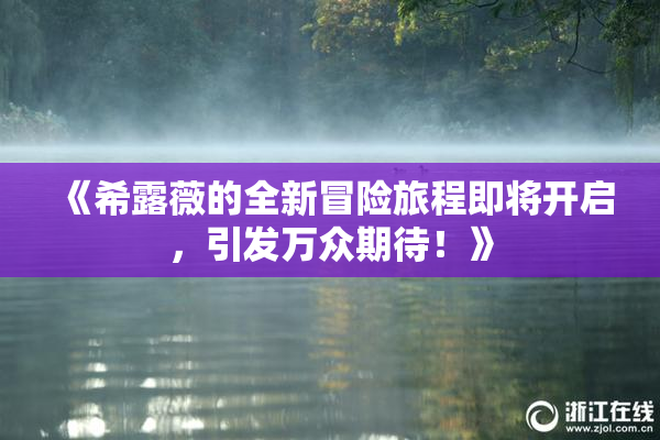 《希露薇的全新冒险旅程即将开启，引发万众期待！》