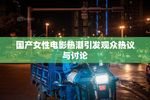 国产女性电影热潮引发观众热议与讨论