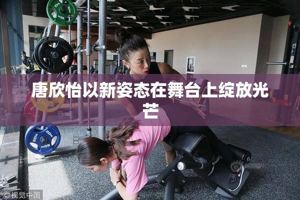 唐欣怡以新姿态在舞台上绽放光芒