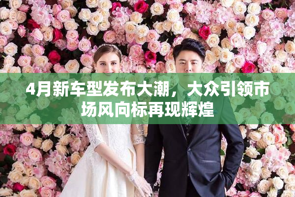 4月新车型发布大潮，大众引领市场风向标再现辉煌